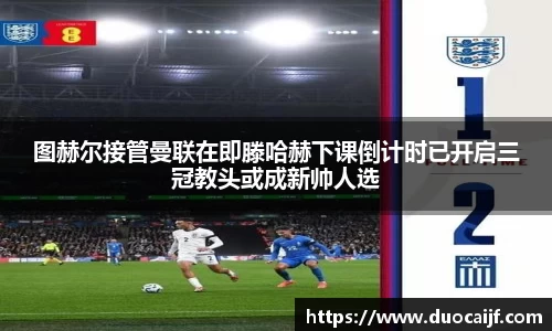 图赫尔接管曼联在即滕哈赫下课倒计时已开启三冠教头或成新帅人选