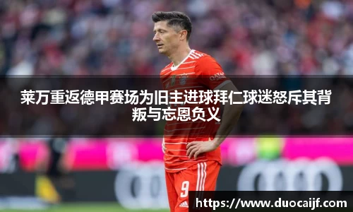 莱万重返德甲赛场为旧主进球拜仁球迷怒斥其背叛与忘恩负义